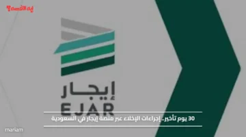 30 يوم تأخير.. إجراءات الإخلاء عبر منصة إيجار في السعودية